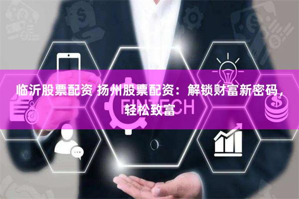 临沂股票配资 扬州股票配资：解锁财富新密码，轻松致富