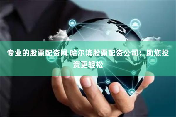 专业的股票配资网 哈尔滨股票配资公司：助您投资更轻松