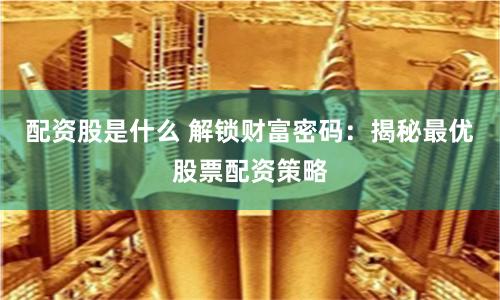 配资股是什么 解锁财富密码：揭秘最优股票配资策略