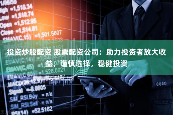 投资炒股配资 股票配资公司：助力投资者放大收益，谨慎选择，稳健投资