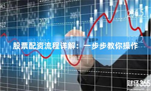 股票配资流程详解：一步步教你操作