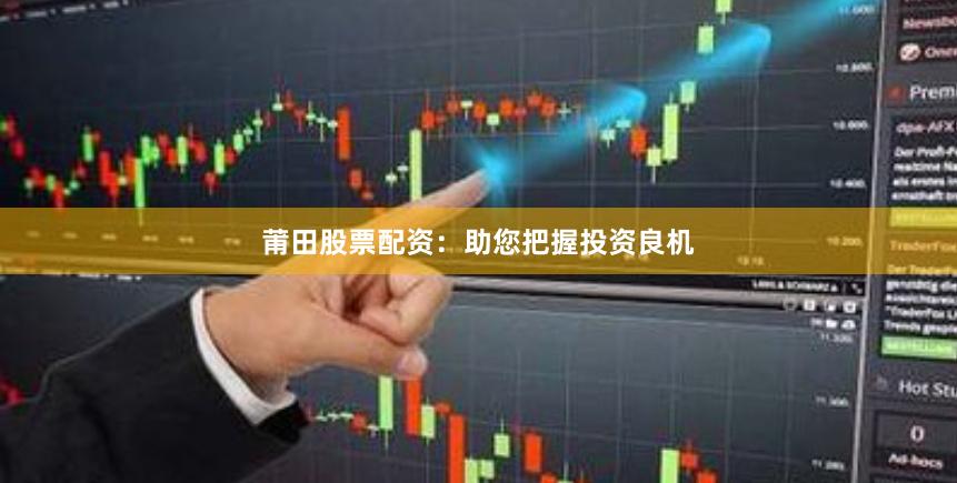 莆田股票配资：助您把握投资良机