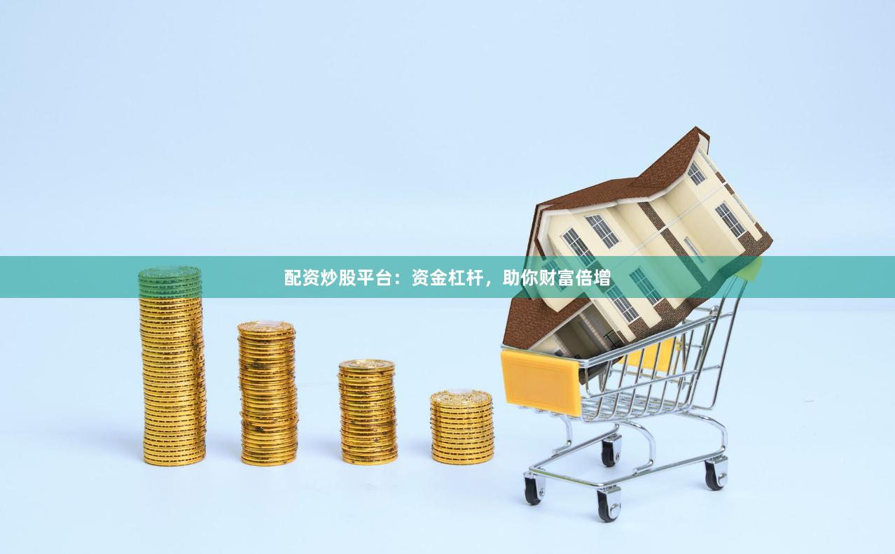 配资炒股平台：资金杠杆，助你财富倍增