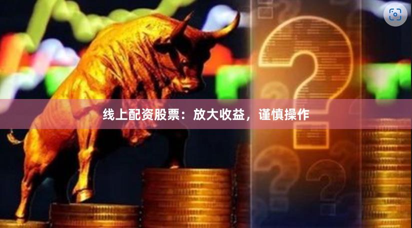 线上配资股票：放大收益，谨慎操作