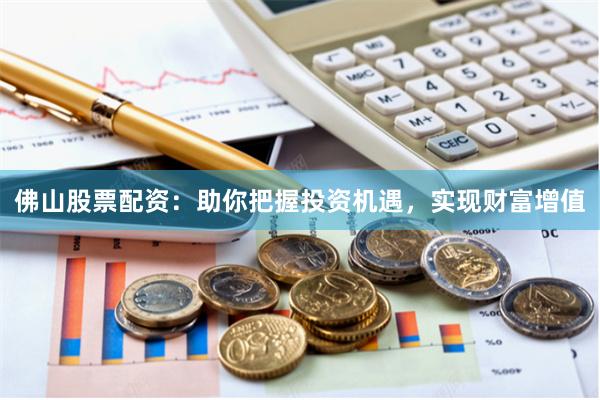 佛山股票配资：助你把握投资机遇，实现财富增值