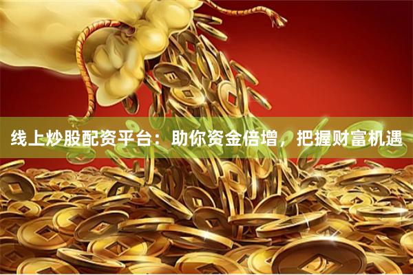 线上炒股配资平台：助你资金倍增，把握财富机遇