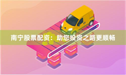 南宁股票配资：助您投资之路更顺畅