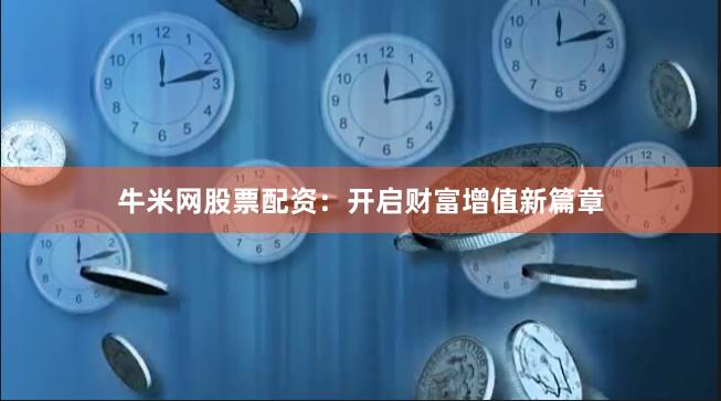 牛米网股票配资：开启财富增值新篇章