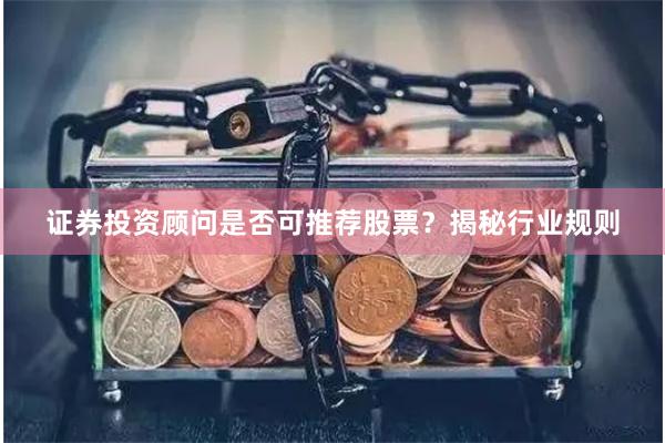 证券投资顾问是否可推荐股票？揭秘行业规则