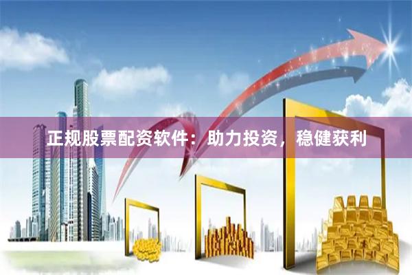 正规股票配资软件：助力投资，稳健获利