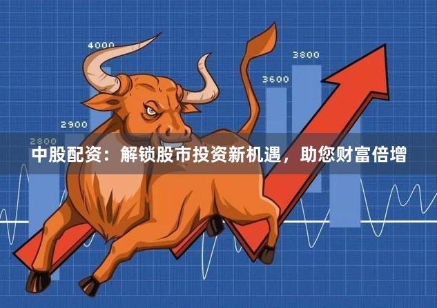 中股配资：解锁股市投资新机遇，助您财富倍增