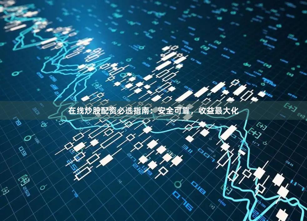 在线炒股配资必选指南：安全可靠，收益最大化