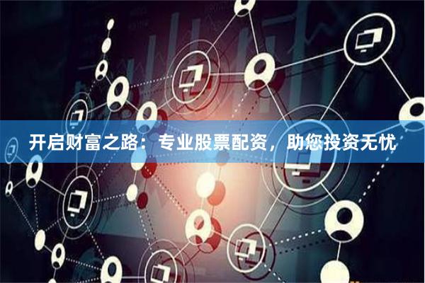 开启财富之路：专业股票配资，助您投资无忧