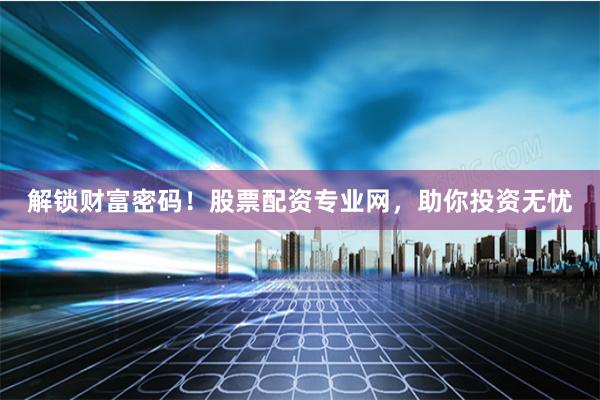 解锁财富密码！股票配资专业网，助你投资无忧
