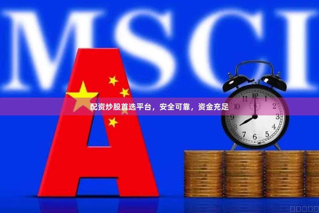 配资炒股首选平台，安全可靠，资金充足