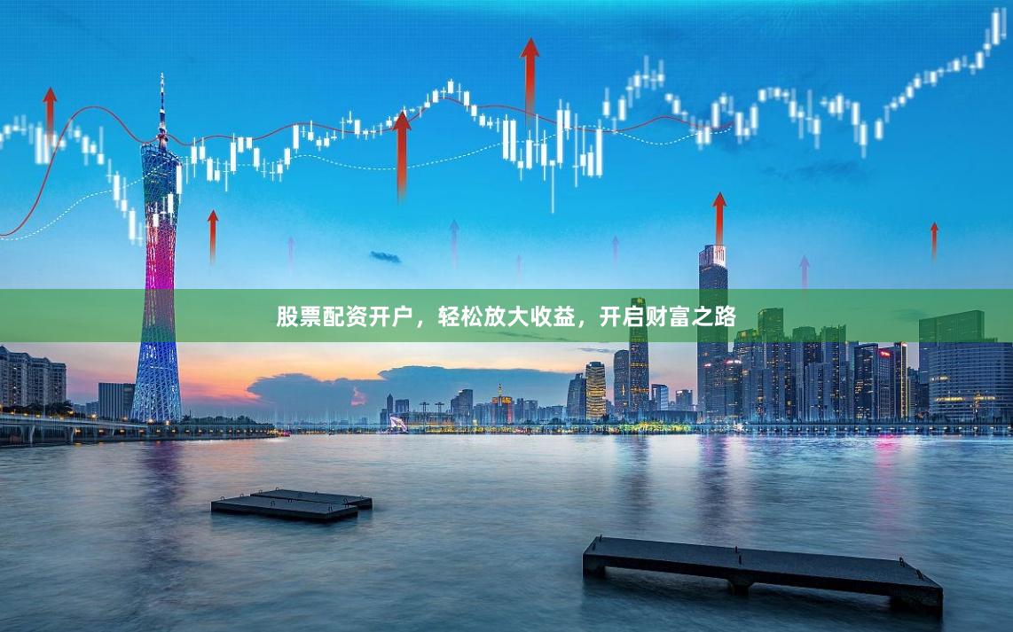 股票配资开户，轻松放大收益，开启财富之路