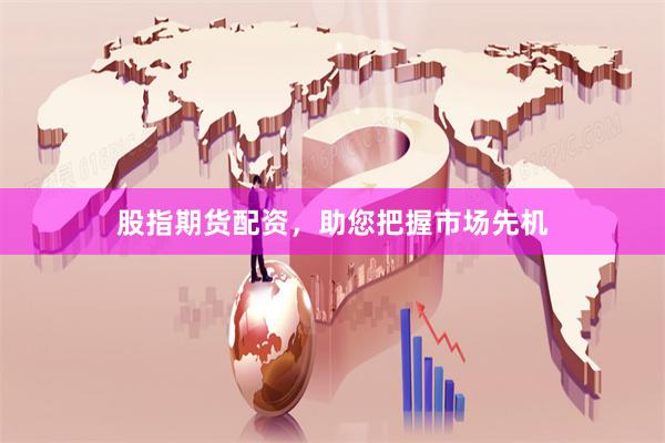 股指期货配资，助您把握市场先机