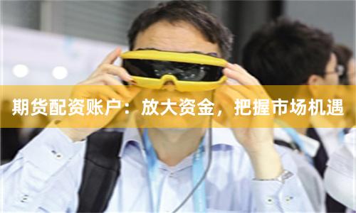 期货配资账户：放大资金，把握市场机遇