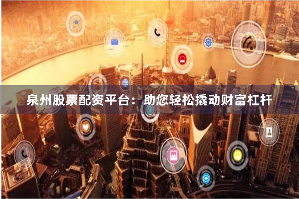 泉州股票配资平台：助您轻松撬动财富杠杆