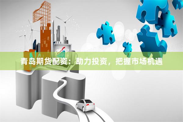 青岛期货配资：助力投资，把握市场机遇