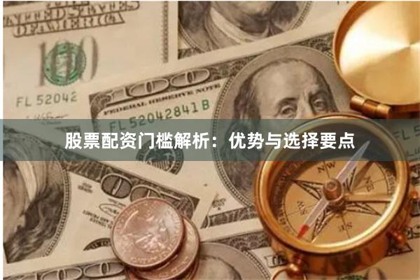 股票配资门槛解析：优势与选择要点