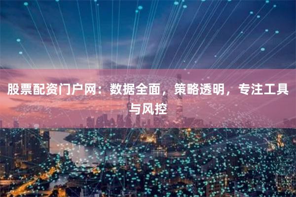 股票配资门户网：数据全面，策略透明，专注工具与风控