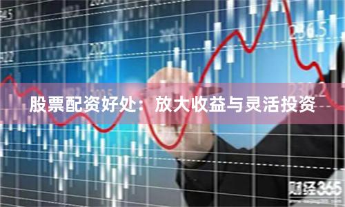 股票配资好处：放大收益与灵活投资