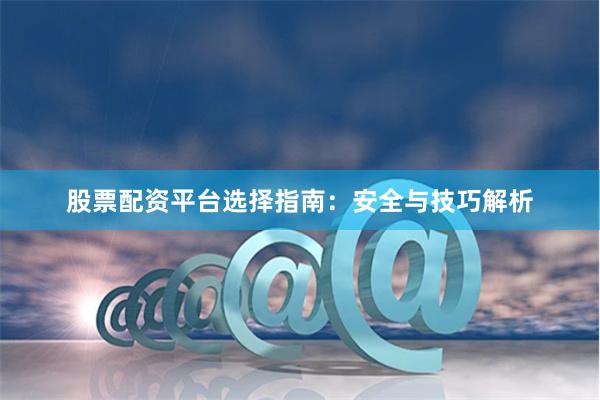 股票配资平台选择指南：安全与技巧解析