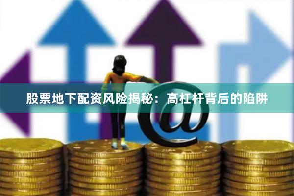 股票地下配资风险揭秘：高杠杆背后的陷阱
