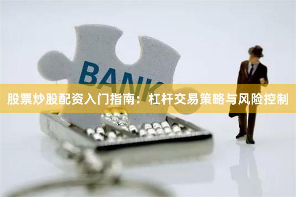 股票炒股配资入门指南：杠杆交易策略与风险控制