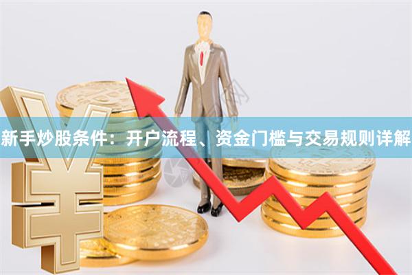 新手炒股条件：开户流程、资金门槛与交易规则详解