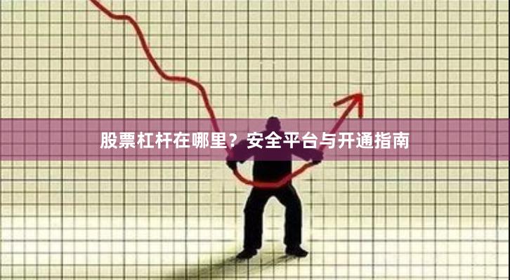 股票杠杆在哪里？安全平台与开通指南