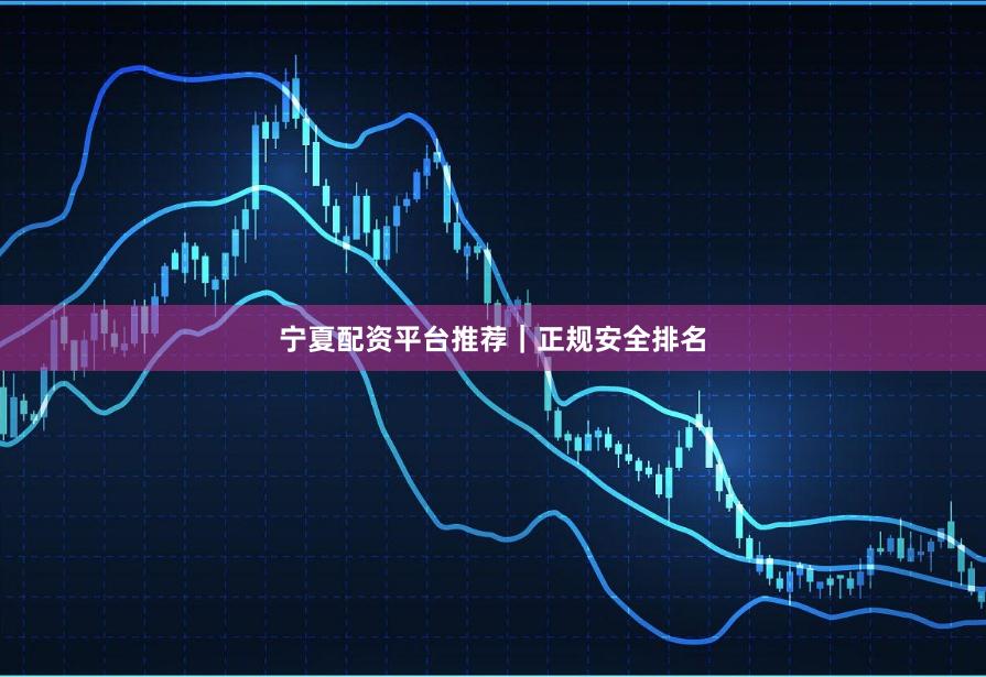 宁夏配资平台推荐｜正规安全排名