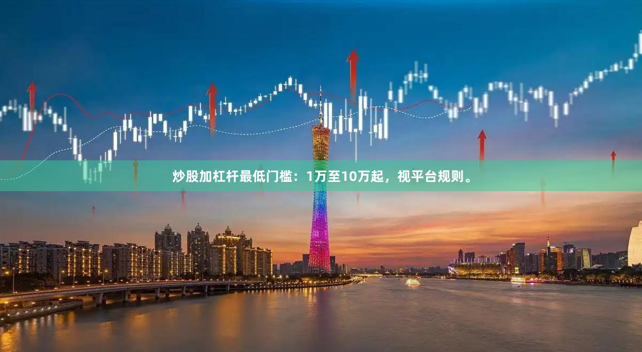 炒股加杠杆最低门槛：1万至10万起，视平台规则。
