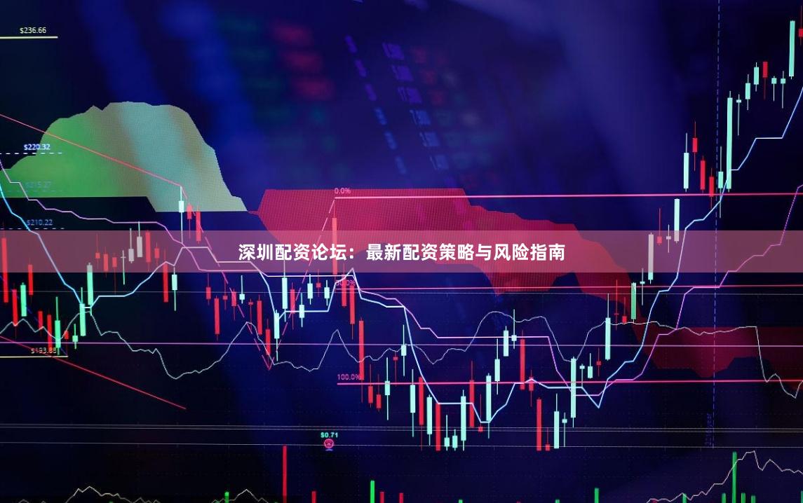 深圳配资论坛：最新配资策略与风险指南