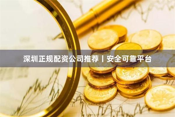 深圳正规配资公司推荐丨安全可靠平台
