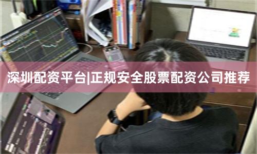 深圳配资平台|正规安全股票配资公司推荐