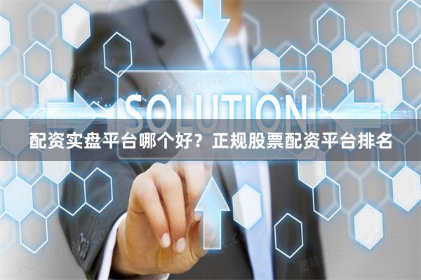 配资实盘平台哪个好？正规股票配资平台排名