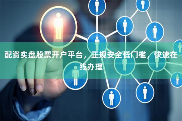 配资实盘股票开户平台，正规安全低门槛，快速在线办理