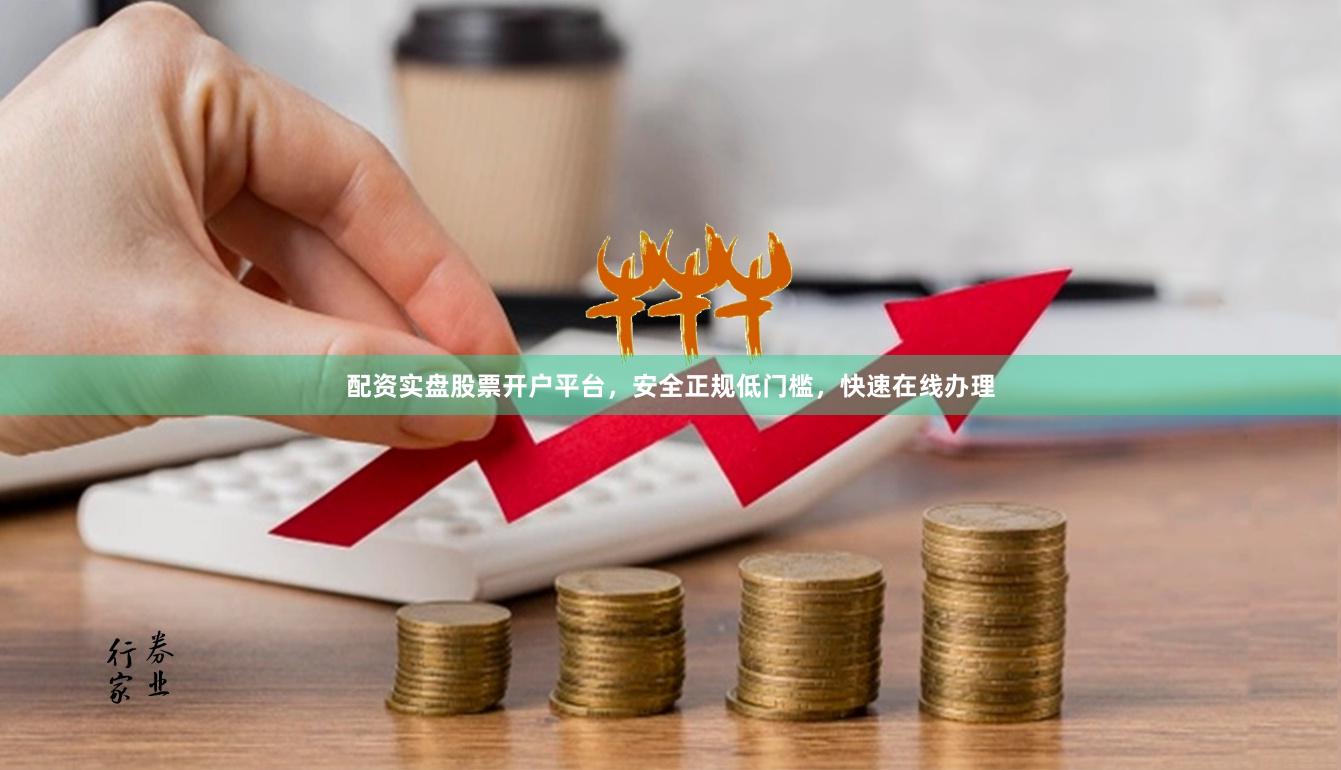 配资实盘股票开户平台，安全正规低门槛，快速在线办理