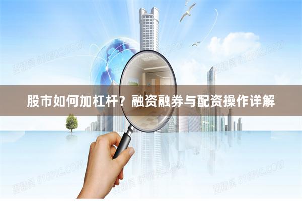 股市如何加杠杆？融资融券与配资操作详解