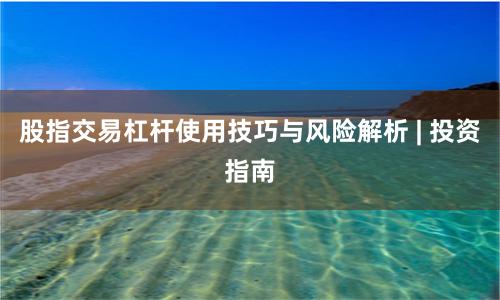 股指交易杠杆使用技巧与风险解析 | 投资指南