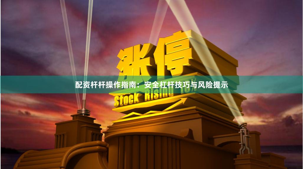 配资杆杆操作指南：安全杠杆技巧与风险提示
