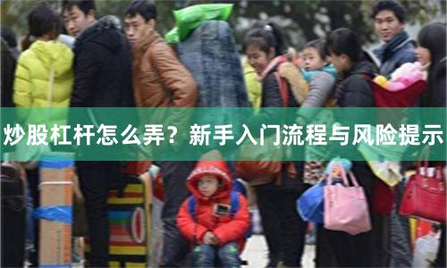 炒股杠杆怎么弄？新手入门流程与风险提示