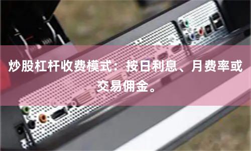 炒股杠杆收费模式：按日利息、月费率或交易佣金。