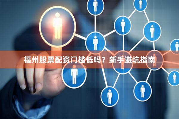 福州股票配资门槛低吗？新手避坑指南